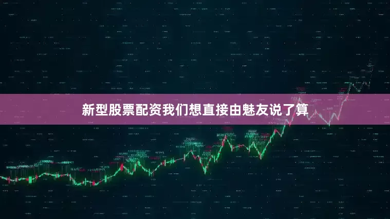 新型股票配资我们想直接由魅友说了算