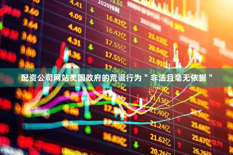 配资公司网站美国政府的荒诞行为＂非法且毫无依据＂