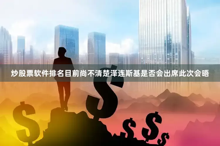 炒股票软件排名目前尚不清楚泽连斯基是否会出席此次会晤
