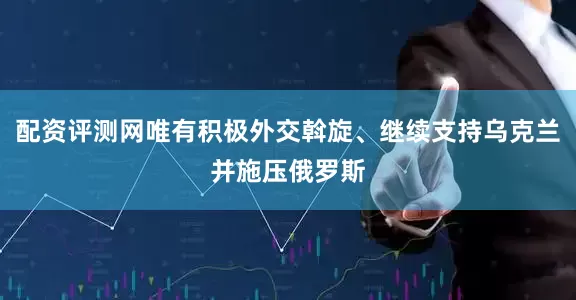 配资评测网唯有积极外交斡旋、继续支持乌克兰并施压俄罗斯