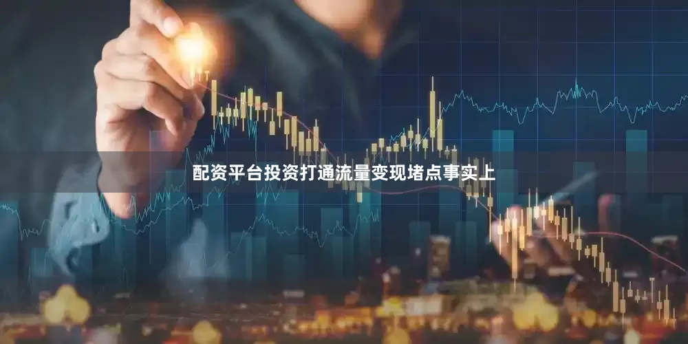 配资平台投资　　打通流量变现堵点　　事实上