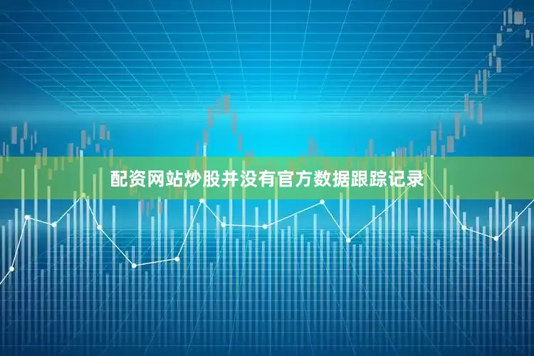 配资网站炒股并没有官方数据跟踪记录