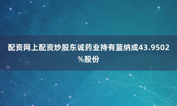 配资网上配资炒股东诚药业持有蓝纳成43.9502%股份