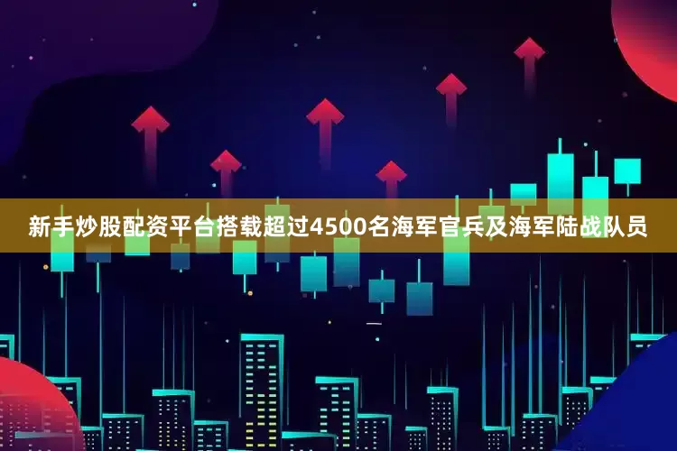新手炒股配资平台搭载超过4500名海军官兵及海军陆战队员