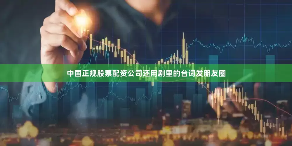 中国正规股票配资公司还用剧里的台词发朋友圈