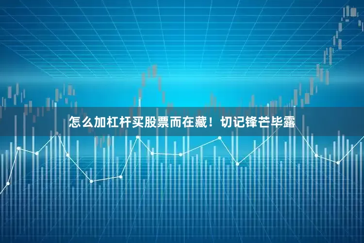 怎么加杠杆买股票而在藏！切记锋芒毕露