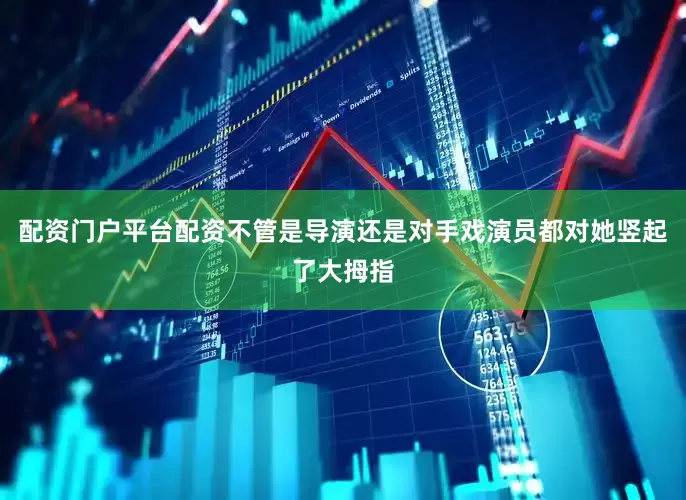 配资门户平台配资不管是导演还是对手戏演员都对她竖起了大拇指