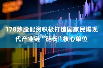 178炒股配资积极打造国家民爆现代产业链“链长”核心单位