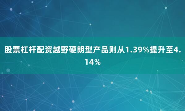 股票杠杆配资越野硬朗型产品则从1.39%提升至4.14%