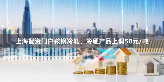 上海配资门户鞍钢冷轧、冷硬产品上调50元/吨