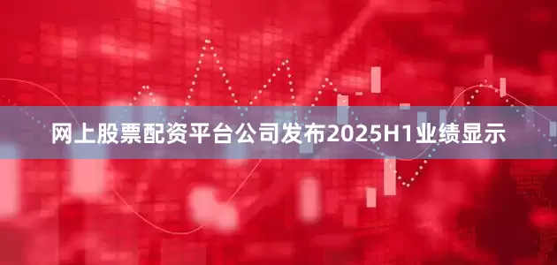 网上股票配资平台　　公司发布2025H1业绩显示