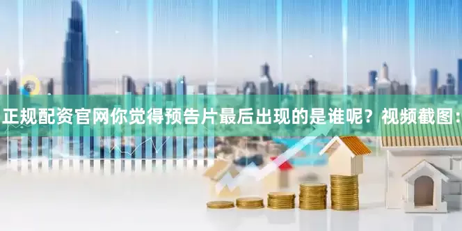 正规配资官网你觉得预告片最后出现的是谁呢？视频截图：