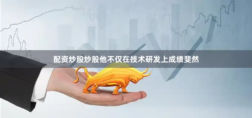 配资炒股炒股他不仅在技术研发上成绩斐然