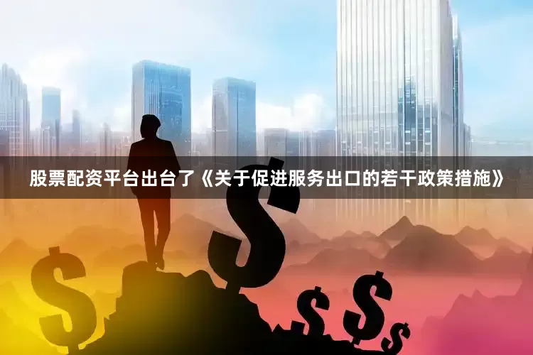 股票配资平台出台了《关于促进服务出口的若干政策措施》
