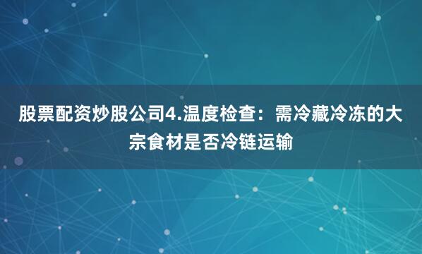 股票配资炒股公司　　4.温度检查：需冷藏冷冻的大宗食材是否冷链运输