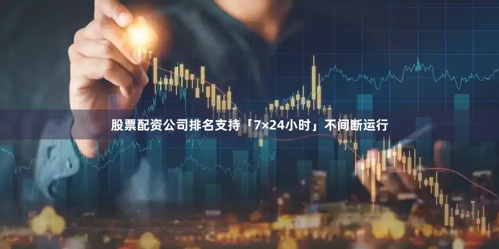 股票配资公司排名支持「7×24小时」不间断运行