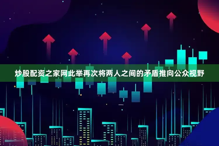 炒股配资之家网此举再次将两人之间的矛盾推向公众视野