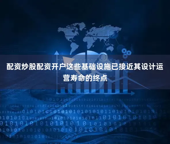 配资炒股配资开户这些基础设施已接近其设计运营寿命的终点