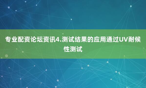 专业配资论坛资讯4.测试结果的应用通过UV耐候性测试