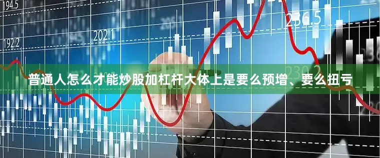普通人怎么才能炒股加杠杆大体上是要么预增、要么扭亏