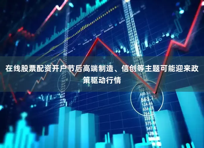 在线股票配资开户节后高端制造、信创等主题可能迎来政策驱动行情