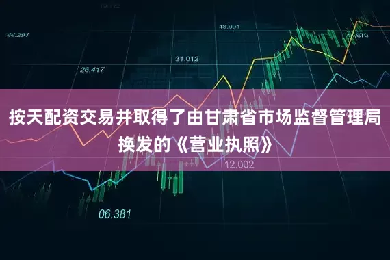 按天配资交易并取得了由甘肃省市场监督管理局换发的《营业执照》
