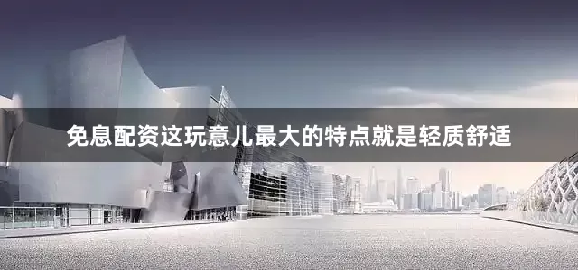 免息配资这玩意儿最大的特点就是轻质舒适