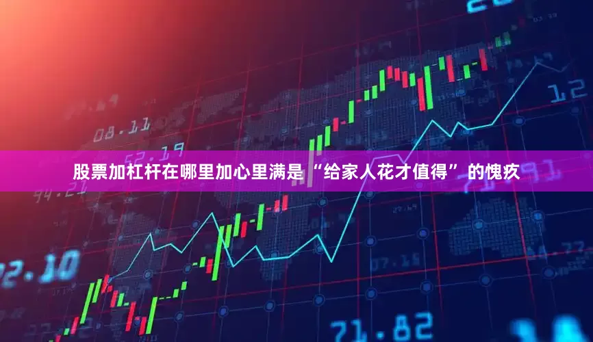 股票加杠杆在哪里加心里满是 “给家人花才值得” 的愧疚