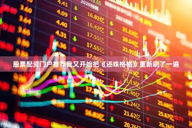 股票配资门户推荐我又开始把《还珠格格》重新刷了一遍