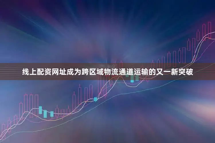 线上配资网址成为跨区域物流通道运输的又一新突破