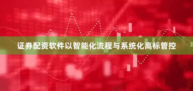 证券配资软件以智能化流程与系统化高标管控