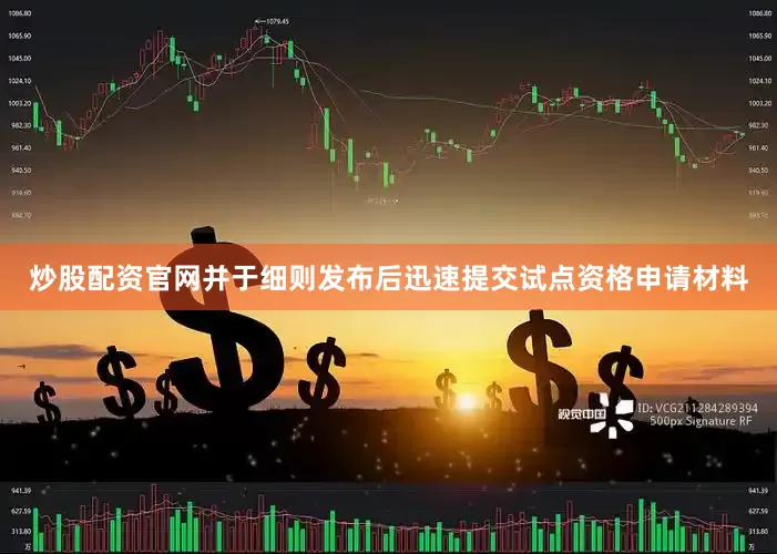 炒股配资官网并于细则发布后迅速提交试点资格申请材料