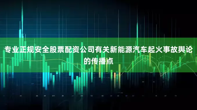 专业正规安全股票配资公司有关新能源汽车起火事故舆论的传播点