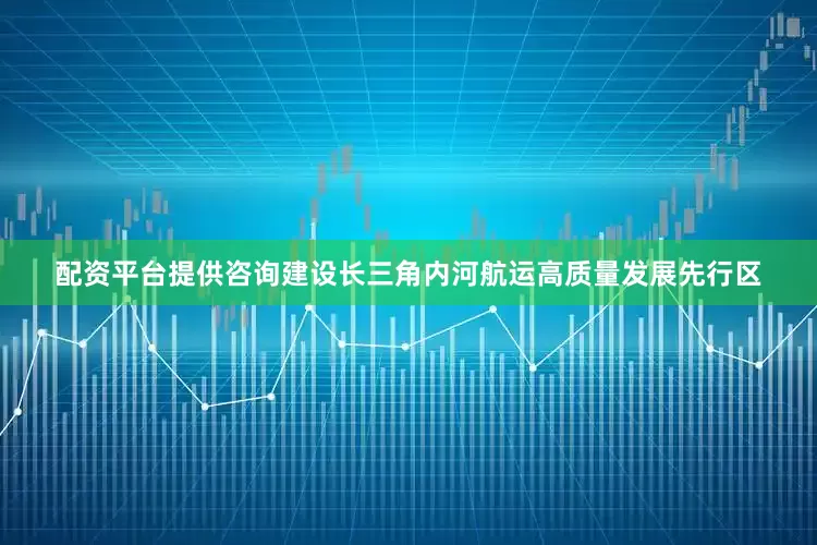 配资平台提供咨询建设长三角内河航运高质量发展先行区