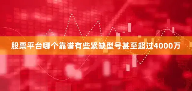 股票平台哪个靠谱有些紧缺型号甚至超过4000万
