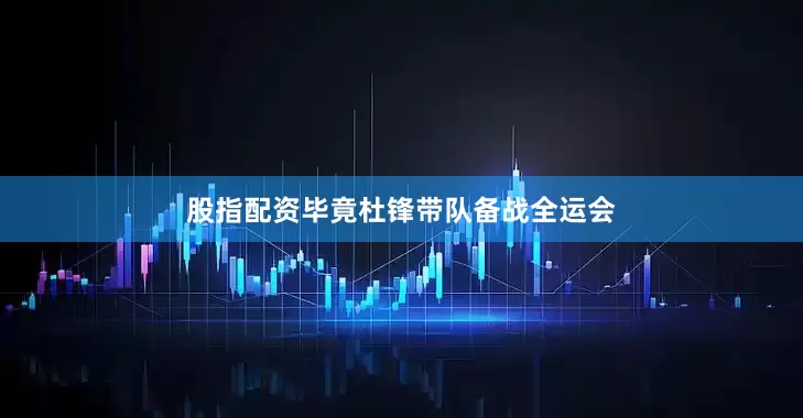 股指配资毕竟杜锋带队备战全运会